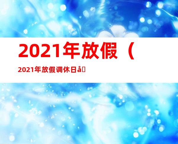 2021年放假（2021年放假调休日历表）