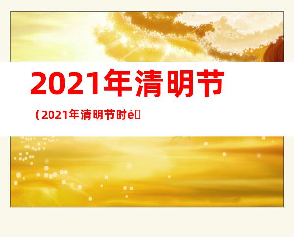 2021年清明节（2021年清明节时间）