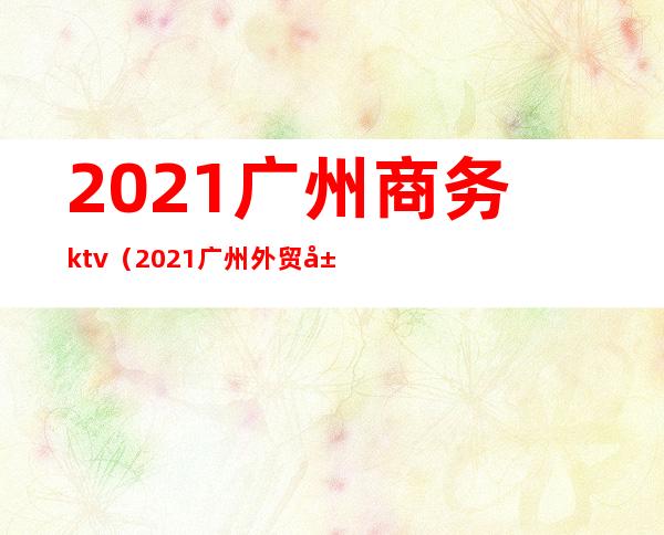 2021广州商务ktv（2021广州外贸展）