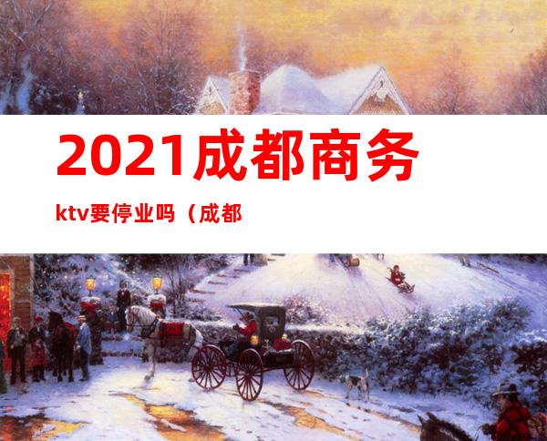 2021成都商务ktv要停业吗（成都ktv什么时候开始营业）