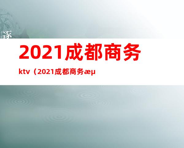 2021成都商务ktv（2021成都商务海选品茶）