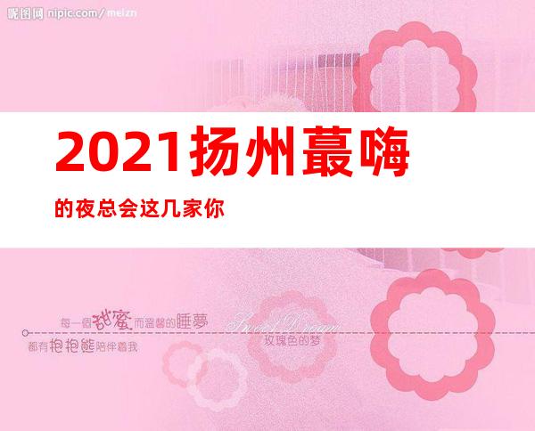 2021扬州蕞嗨的夜总会这几家你玩过？