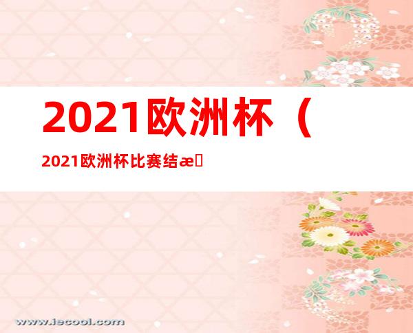 2021欧洲杯（2021欧洲杯比赛结果表全部）