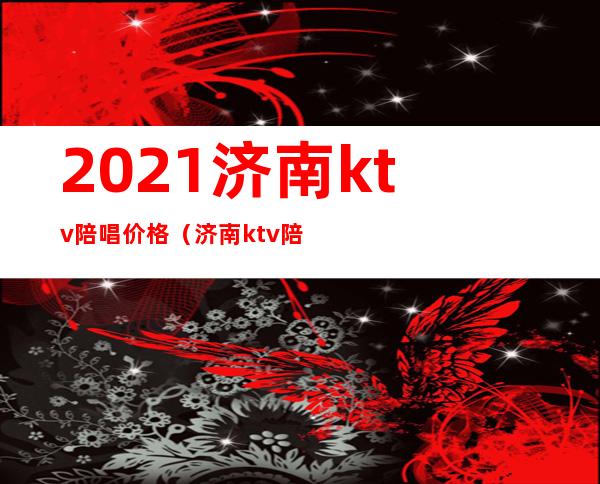 2021济南ktv陪唱价格（济南ktv陪唱的地方消费低）