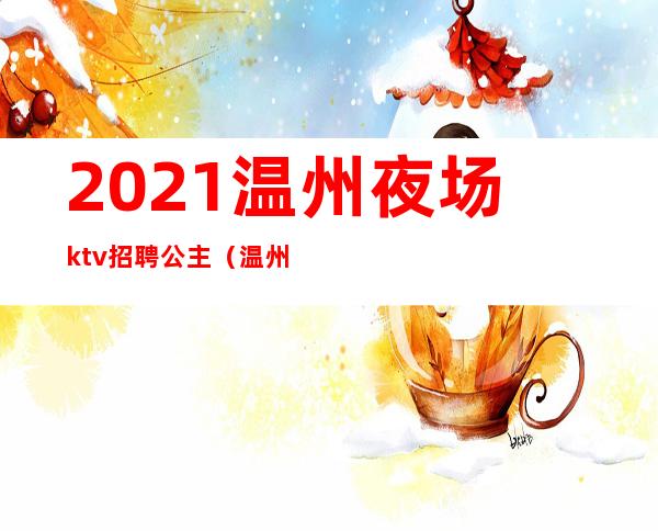 2021温州夜场ktv招聘公主（温州哪些ktv有公主）