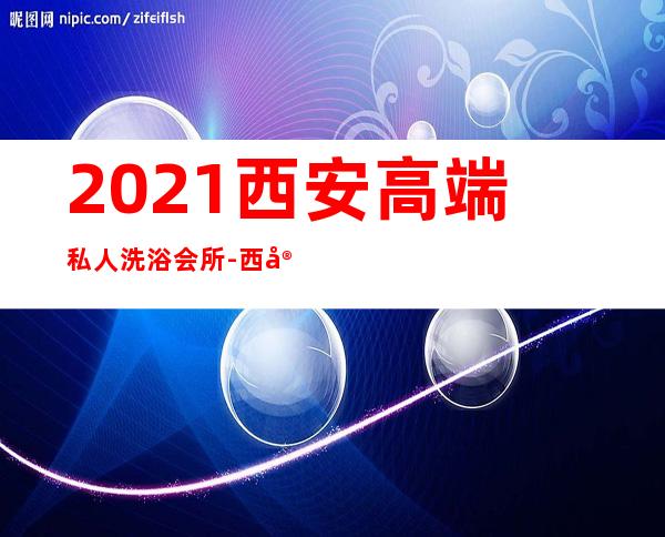 2021西安高端私人洗浴会所-西安洗浴哪里有？