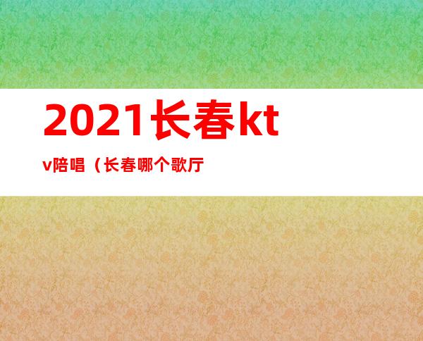 2021长春ktv陪唱（长春哪个歌厅有陪唱）