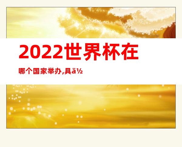 2022世界杯在哪个国家举办,具体日期（2022世界杯在哪个国家举办的）