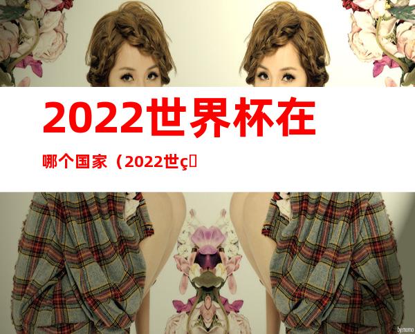 2022世界杯在哪个国家（2022世界杯在哪个国家卡搭尔）