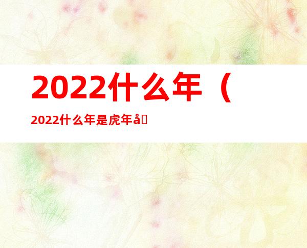 2022什么年（2022什么年是虎年吗）