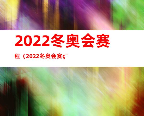 2022冬奥会赛程（2022冬奥会赛程表谷爱凌）