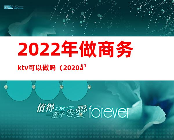 2022年做商务ktv可以做吗（2020年适合开KTV吗）