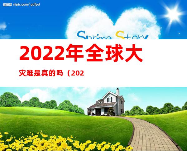 2022年全球大灾难是真的吗（2022年有灾难）