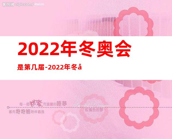 2022年冬奥会是第几届-2022年冬奥会是第几届冬奥会?