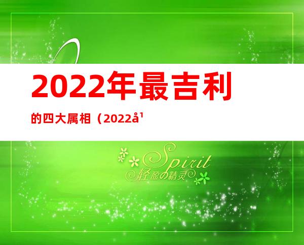 2022年最吉利的四大属相（2022年最吉利的四大属相蛇运程）