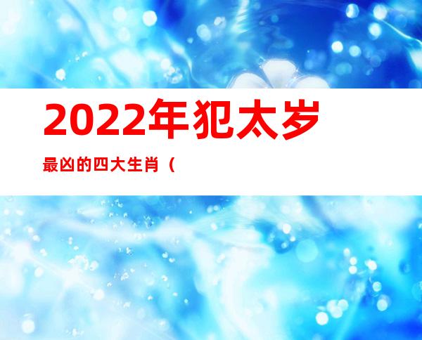 2022年犯太岁最凶的四大生肖（2024年犯太岁的4大生肖）