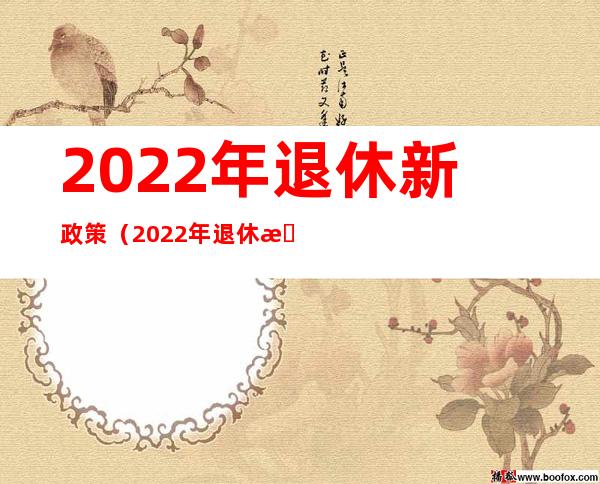 2022年退休新政策（2022年退休新政策出台了吗怎么计算年龄）