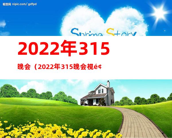 2022年315晚会（2022年315晚会视频完整版）