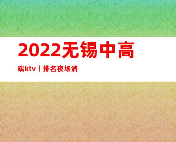 2022无锡中高端ktv丨排名夜场消费情况一览