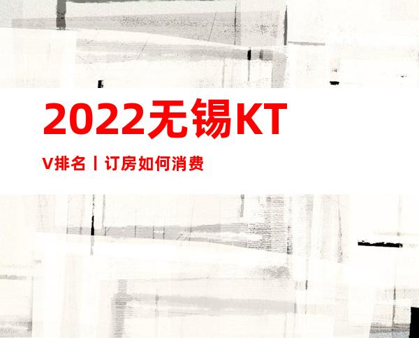 2022无锡KTV排名丨订房如何消费。