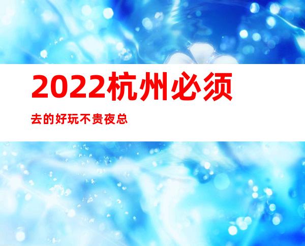 2022杭州必须去的好玩不贵夜总会内部报价一览表