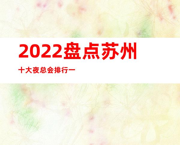 2022.盘点苏州十大夜总会排行一览-夜场预定攻略大全