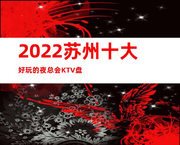 2022苏州十大好玩的夜总会KTV盘点介绍-非常具 – 苏州姑苏/沧浪/金阊/平江商务KTV