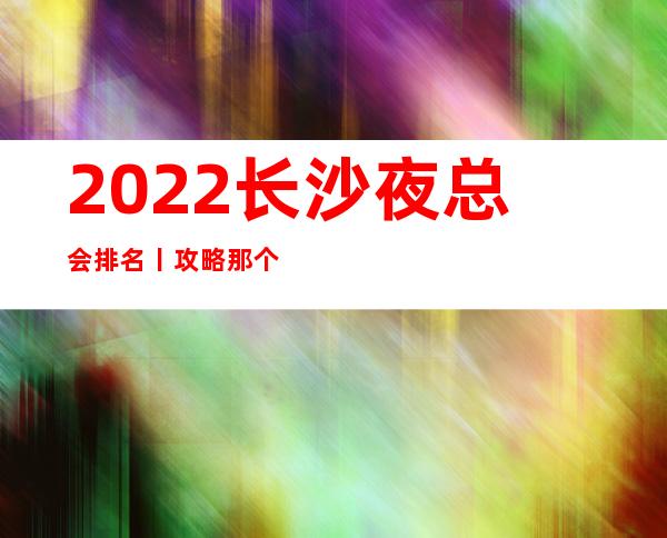 2022长沙夜总会排名丨攻略那个好玩
