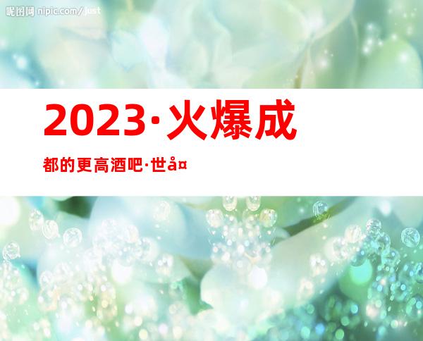 2023·火爆成都的更高酒吧·世外桃源酒吧玩与消费介绍