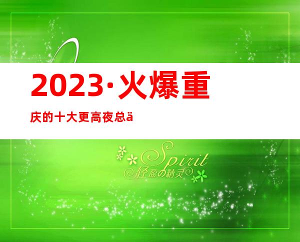 2023·火爆重庆的十大更高夜总会之一·滨江九号ktv消费预订