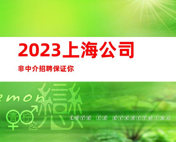 2023上海公司非中介招聘保证你能赚欢迎兼职