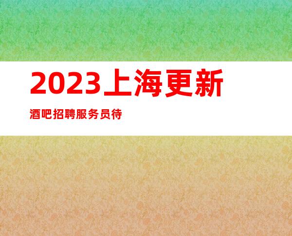 2023上海更新酒吧招聘服务员待遇优厚实现一生的梦想