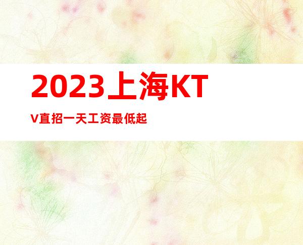 2023上海KTV直招一天工资最低起步上不封顶