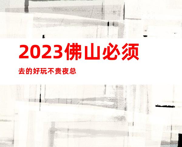 2023佛山必须去的好玩不贵夜总会内部报价一览表