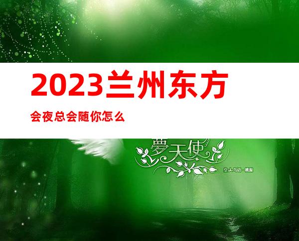 2023兰州东方会夜总会随你怎么玩KTV会所玩法多 – 兰州七里河吴家园商务KTV