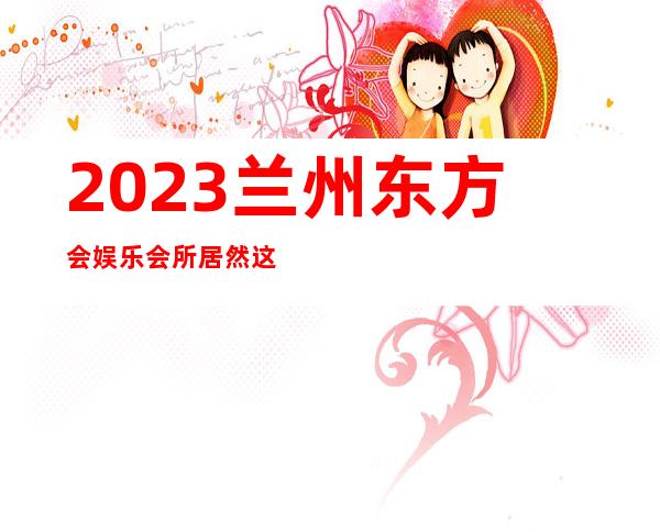 2023兰州东方会娱乐会所居然这样玩夜总会折扣预订 – 兰州皋兰石洞商务KTV