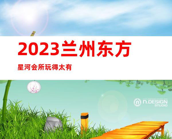 2023兰州东方星河会所玩得太有趣夜总会排名前三 – 兰州西固临洮街商务KTV