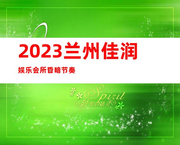 2023兰州佳润娱乐会所昏暗节奏舞夜总会哪家好 – 兰州西固陈坪商务KTV