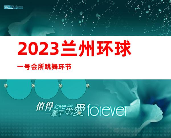 2023兰州环球一号会所跳舞环节夜总会十大排行 – 兰州永登城关商务KTV