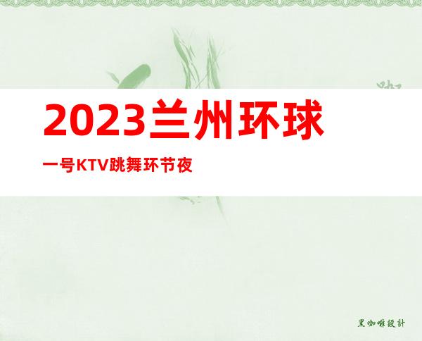 2023兰州环球一号KTV跳舞环节夜总会必玩场所 – 兰州西固新安路商务KTV