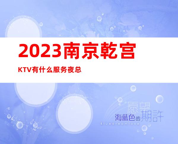 2023南京乾宫KTV有什么服务夜总会消费价格 – 南京江宁陶吴镇商务KTV