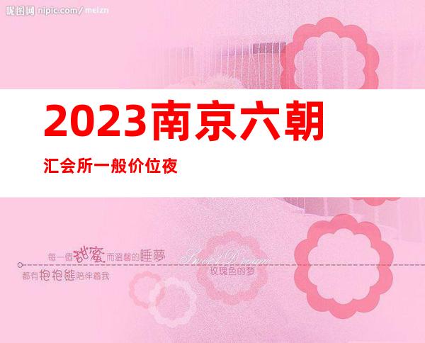 2023南京六朝汇会所一般价位夜总会哪里好玩 – 南京大厂西门厂街道商务KTV