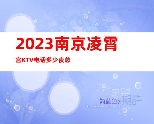 2023南京凌霄宫KTV电话多少夜总会游戏多好玩 – 南京大厂卸甲甸街道商务KTV