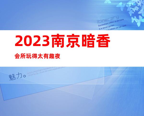 2023南京暗香会所玩得太有趣夜总会哪个好玩 – 南京建邺应天大街商务KTV