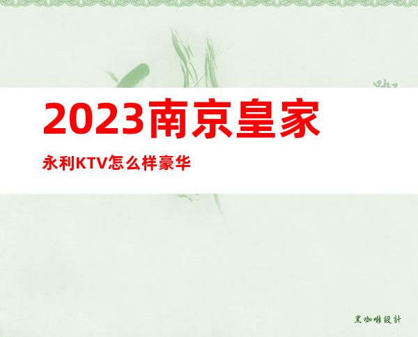 2023南京皇家永利KTV怎么样豪华夜总会怎么玩 – 南京浦口桥林商务KTV