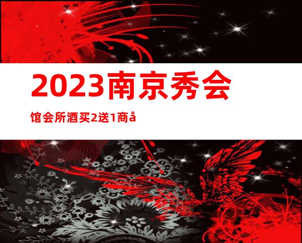 2023南京秀会馆会所酒买2送1商务KTV攻略 – 南京玄武新街口商务KTV