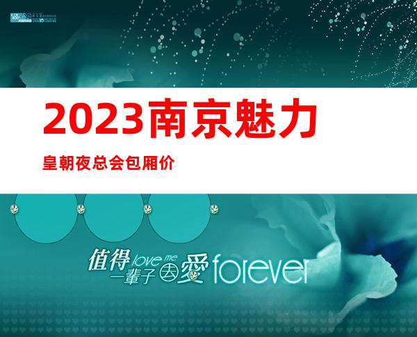 2023南京魅力皇朝夜总会包厢价位高端娱乐会所 – 南京栖霞栖霞商务KTV