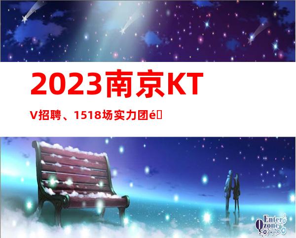 2023南京KTV招聘、15+18场实力团队等待你的加入