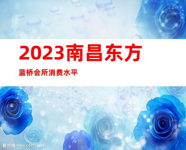 2023南昌东方蓝桥会所消费水平夜总会哪个好玩 – 南昌西湖商务KTV