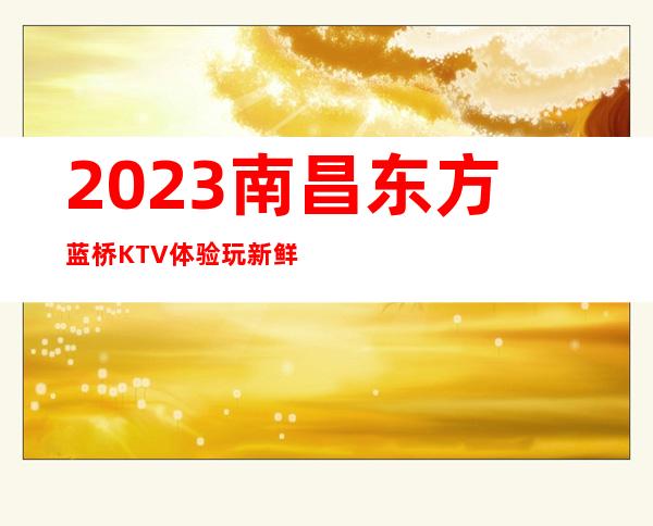 2023南昌东方蓝桥KTV体验玩新鲜夜场前十排行 – 南昌小蓝开发区商务KTV_重复